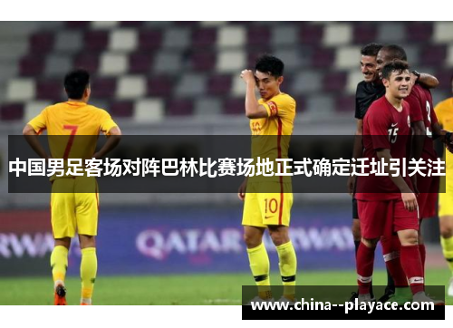 中国男足客场对阵巴林比赛场地正式确定迁址引关注