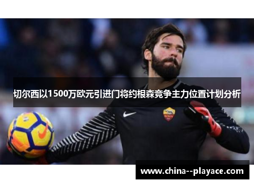 切尔西以1500万欧元引进门将约根森竞争主力位置计划分析
