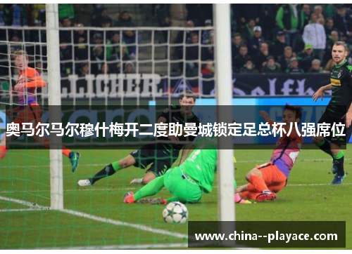 奥马尔马尔穆什梅开二度助曼城锁定足总杯八强席位