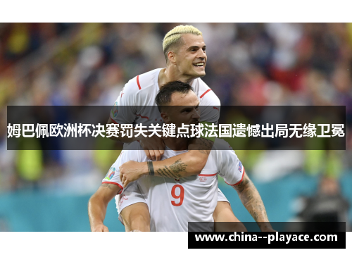 姆巴佩欧洲杯决赛罚失关键点球法国遗憾出局无缘卫冕