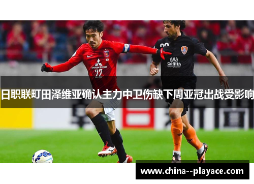 日职联町田泽维亚确认主力中卫伤缺下周亚冠出战受影响