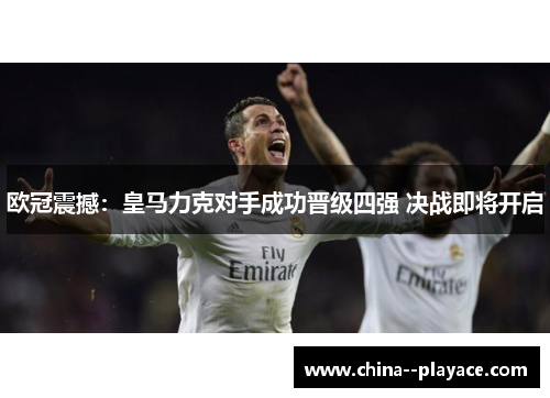 欧冠震撼：皇马力克对手成功晋级四强 决战即将开启