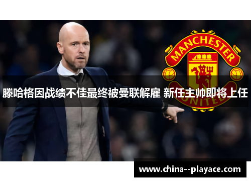 滕哈格因战绩不佳最终被曼联解雇 新任主帅即将上任