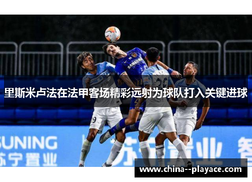 里斯米卢法在法甲客场精彩远射为球队打入关键进球
