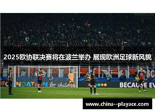 2025欧协联决赛将在波兰举办 展现欧洲足球新风貌