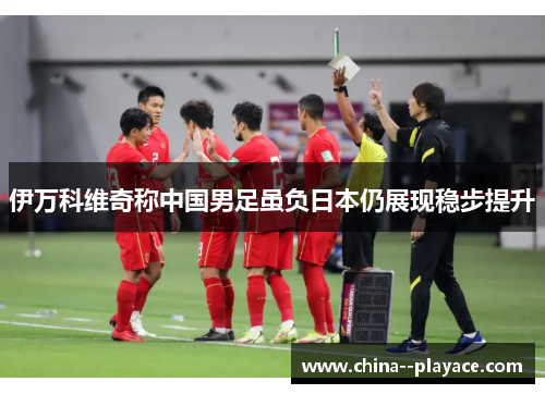 伊万科维奇称中国男足虽负日本仍展现稳步提升