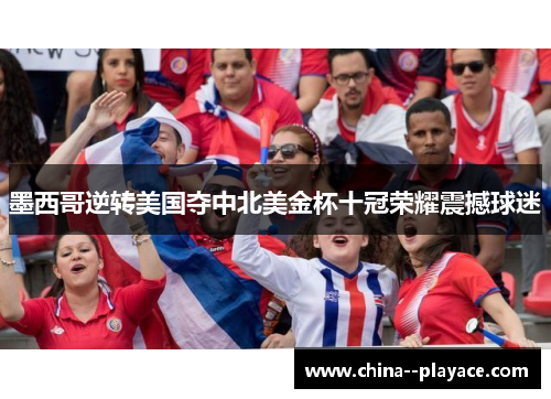 墨西哥逆转美国夺中北美金杯十冠荣耀震撼球迷