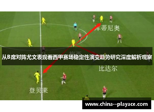 从B席对阵尤文表现看西甲赛场稳定性演变趋势研究深度解析观察 从B席对阵尤文表现看西甲赛场稳定性演变趋势研究深度解析观察
