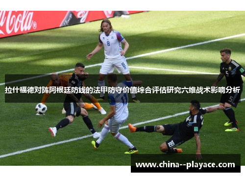 拉什福德对阵阿根廷防线的法甲防守价值综合评估研究六维战术影响分析