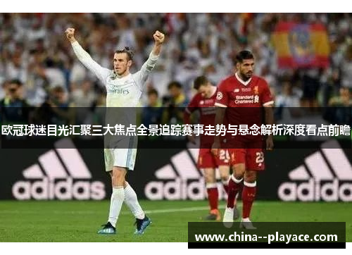 欧冠球迷目光汇聚三大焦点全景追踪赛事走势与悬念解析深度看点前瞻 欧冠球迷目光汇聚三大焦点全景追踪赛事走势与悬念解析深度看点前瞻