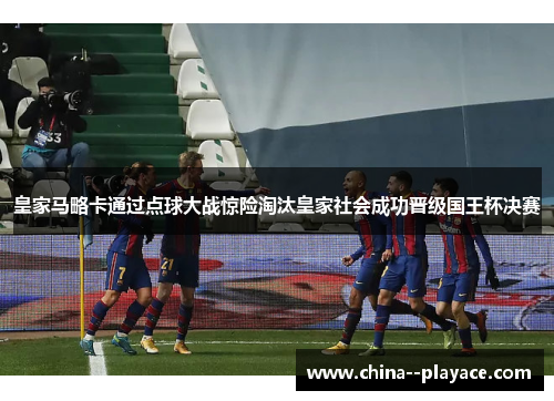 皇家马略卡通过点球大战惊险淘汰皇家社会成功晋级国王杯决赛